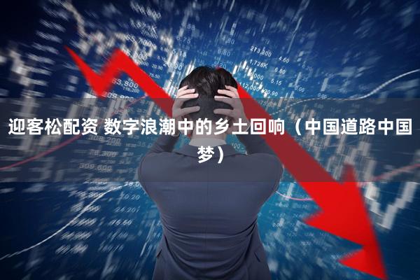 迎客松配资 数字浪潮中的乡土回响（中国道路中国梦）