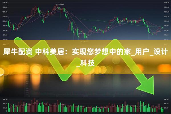 犀牛配资 中科美居：实现您梦想中的家_用户_设计_科技
