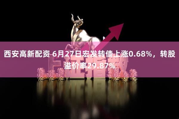 西安高新配资 6月27日宏发转债上涨0.68%,转股溢价率29.87%