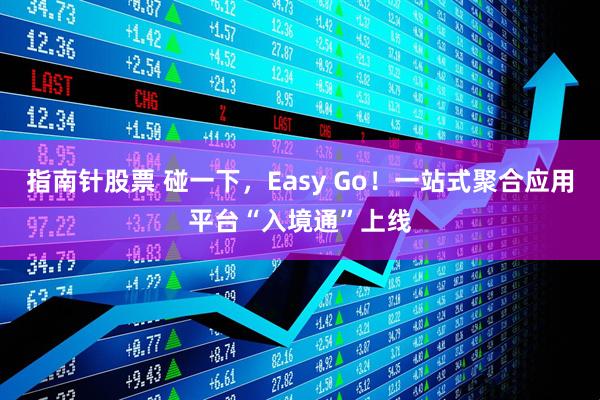 指南针股票 碰一下，Easy Go！一站式聚合应用平台“入境通”上线