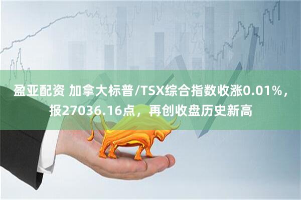 盈亚配资 加拿大标普/TSX综合指数收涨0.01%，报27036.16点，再创收盘历史新高
