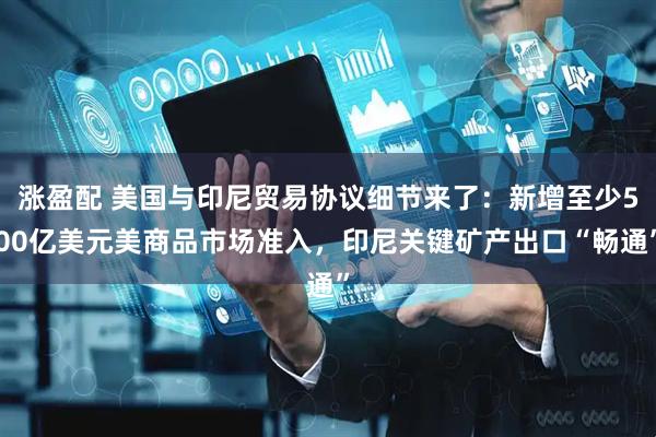 涨盈配 美国与印尼贸易协议细节来了:新增至少500亿美元美商品市场准入,印尼关键矿产出口“畅通”