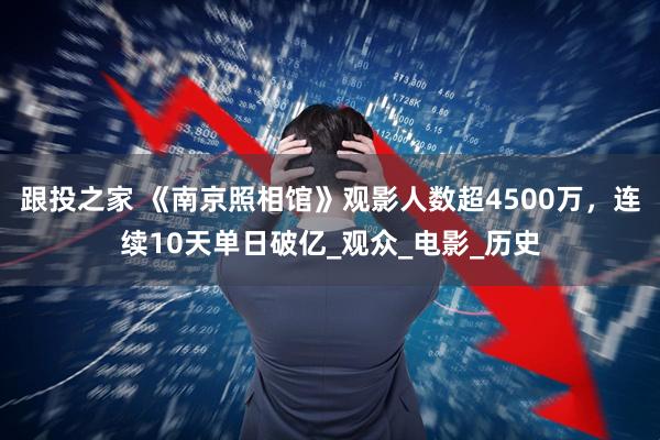 跟投之家 《南京照相馆》观影人数超4500万,连续10天单日破亿_观众_电影_历史