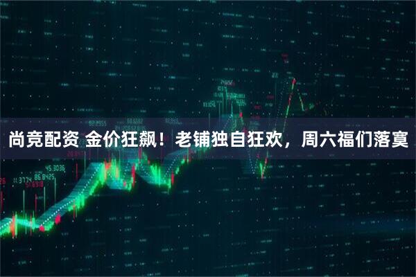 尚竞配资 金价狂飙！老铺独自狂欢，周六福们落寞