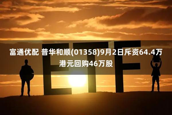 富通优配 普华和顺(01358)9月2日斥资64.4万港元回购46万股