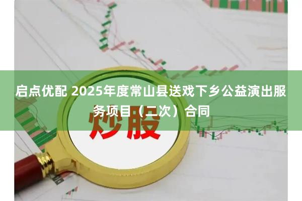 启点优配 2025年度常山县送戏下乡公益演出服务项目（二次）合同