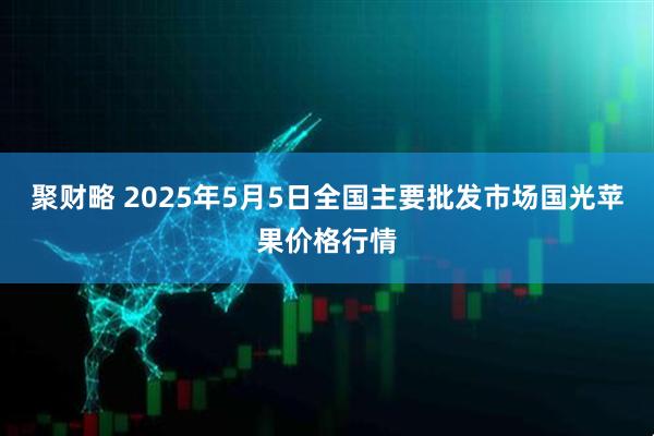 聚财略 2025年5月5日全国主要批发市场国光苹果价格行情