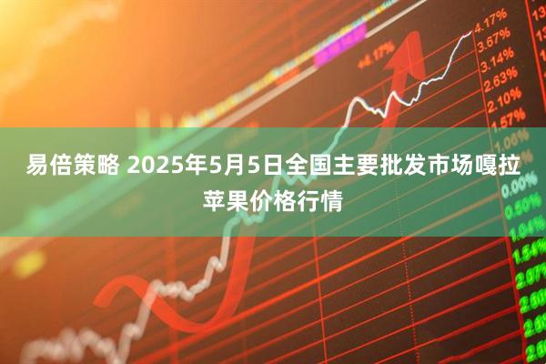 易倍策略 2025年5月5日全国主要批发市场嘎拉苹果价格行情