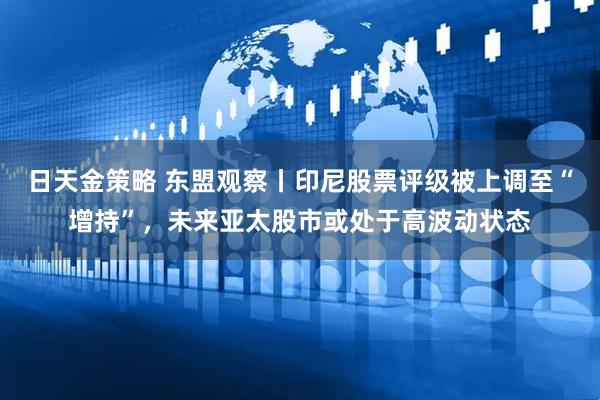 日天金策略 东盟观察丨印尼股票评级被上调至“增持”,未来亚太股市或处于高波动状态