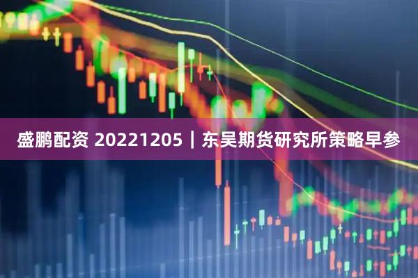 盛鹏配资 20221205｜东吴期货研究所策略早参
