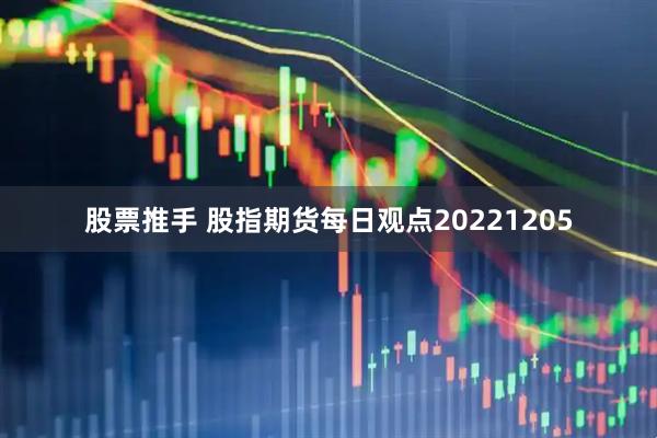 股票推手 股指期货每日观点20221205