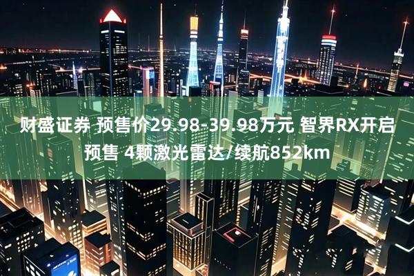 财盛证券 预售价29.98-39.98万元 智界RX开启预售 4颗激光雷达/续航852km